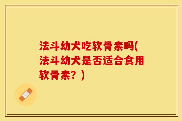 法斗幼犬吃软骨素吗(法斗幼犬是否适合食用软骨素？)