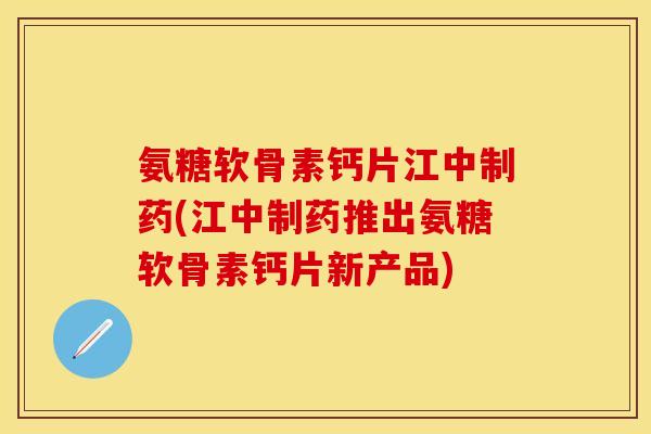 氨糖软骨素钙片江中制药(江中制药推出氨糖软骨素钙片新产品)