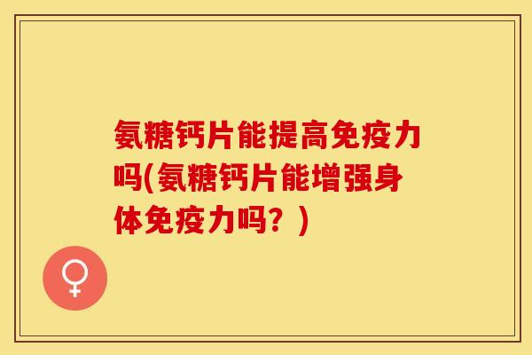 氨糖钙片能提高免疫力吗(氨糖钙片能增强身体免疫力吗？)