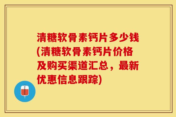 清糖软骨素钙片多少钱(清糖软骨素钙片价格及购买渠道汇总，最新优惠信息跟踪)