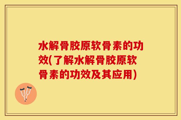 水解骨胶原软骨素的功效(了解水解骨胶原软骨素的功效及其应用)