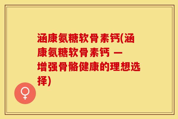 涵康氨糖软骨素钙(涵康氨糖软骨素钙 — 增强骨骼健康的理想选择)