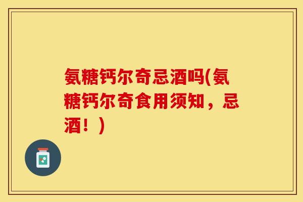 氨糖钙尔奇忌酒吗(氨糖钙尔奇食用须知，忌酒！)