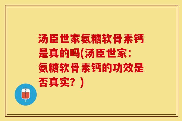 汤臣世家氨糖软骨素钙是真的吗(汤臣世家：氨糖软骨素钙的功效是否真实？)