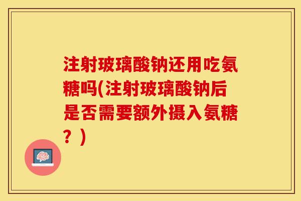 注射玻璃酸钠还用吃氨糖吗(注射玻璃酸钠后是否需要额外摄入氨糖？)