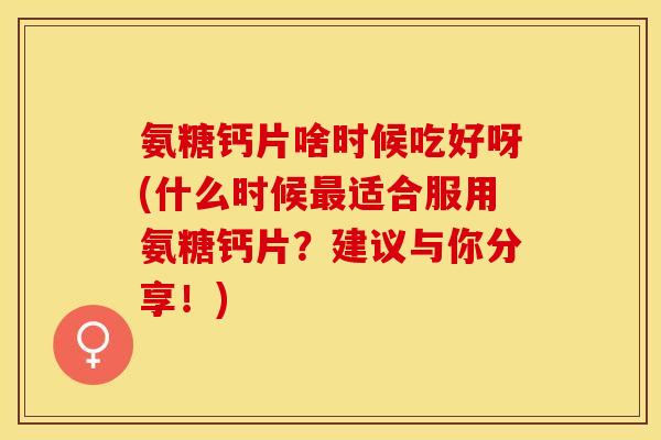 氨糖钙片啥时候吃好呀(什么时候最适合服用氨糖钙片？建议与你分享！)