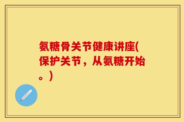 氨糖骨关节健康讲座(保护关节，从氨糖开始。)