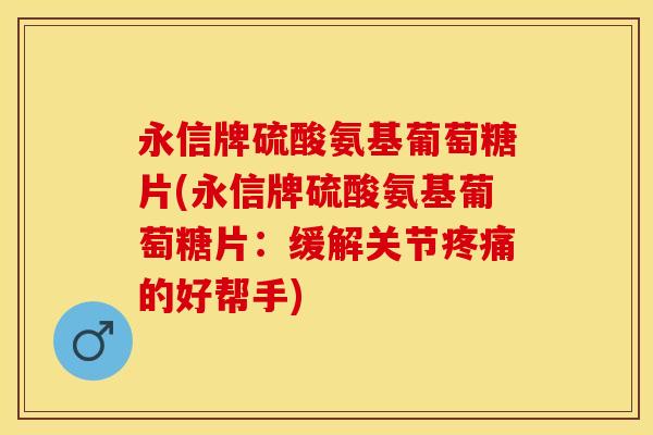 永信牌硫酸氨基葡萄糖片(永信牌硫酸氨基葡萄糖片:缓解关节疼痛的好帮手)-第1张图片-关节保镖 永信牌硫酸氨基葡萄糖片(永信牌硫酸氨基葡萄糖片:缓解关节疼痛的好帮手)-第1张图片-关节保镖