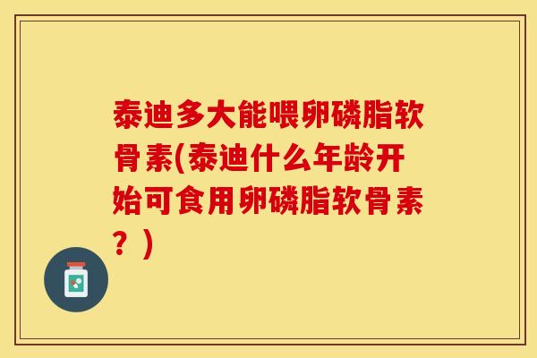 泰迪多大能喂卵磷脂软骨素(泰迪什么年龄开始可食用卵磷脂软骨素？)