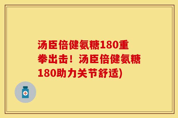 汤臣倍健氨糖180重拳出击！汤臣倍健氨糖180助力关节舒适)