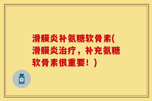 滑膜炎补氨糖软骨素(滑膜炎治疗，补充氨糖软骨素很重要！)