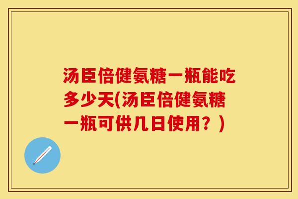 汤臣倍健氨糖一瓶能吃多少天(汤臣倍健氨糖一瓶可供几日使用？)