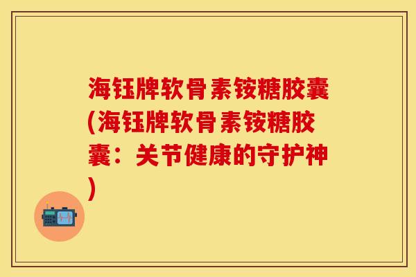 海钰牌软骨素铵糖胶囊(海钰牌软骨素铵糖胶囊：关节健康的守护神)