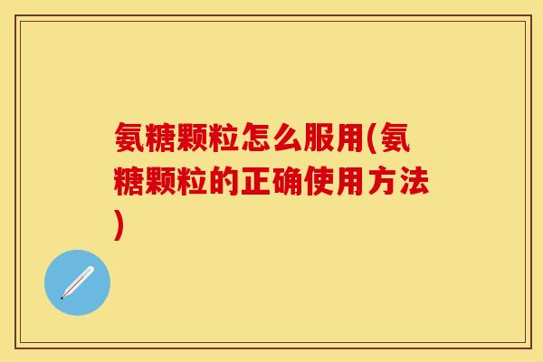 氨糖颗粒怎么服用(氨糖颗粒的正确使用方法)