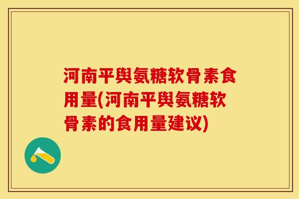 河南平舆氨糖软骨素食用量(河南平舆氨糖软骨素的食用量建议)