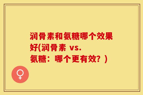 润骨素和氨糖哪个效果好(润骨素 vs. 氨糖：哪个更有效？)