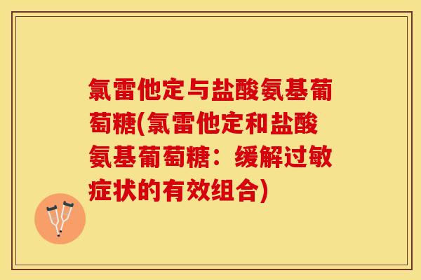 氯雷他定与盐酸氨基葡萄糖(氯雷他定和盐酸氨基葡萄糖：缓解过敏症状的有效组合)