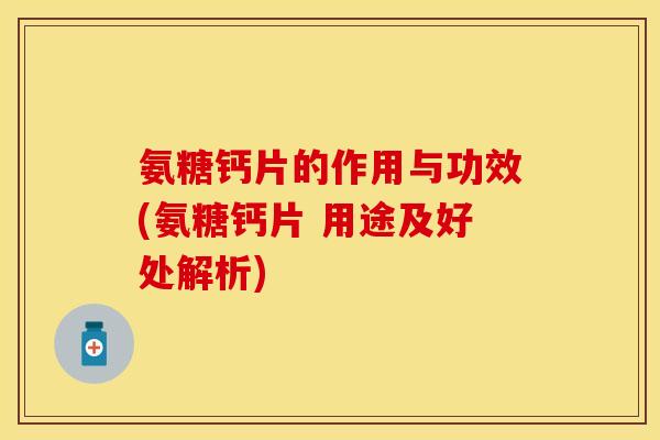 氨糖钙片的作用与功效(氨糖钙片 用途及好处解析)
