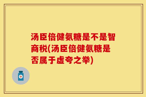 汤臣倍健氨糖是不是智商税(汤臣倍健氨糖是否属于虚夸之举)