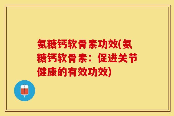 氨糖钙软骨素功效(氨糖钙软骨素：促进关节健康的有效功效)
