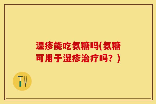 湿疹能吃氨糖吗(氨糖可用于湿疹治疗吗？)