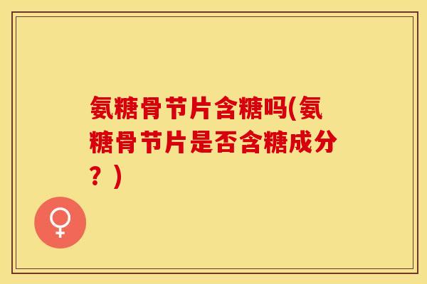 氨糖骨节片含糖吗(氨糖骨节片是否含糖成分？)