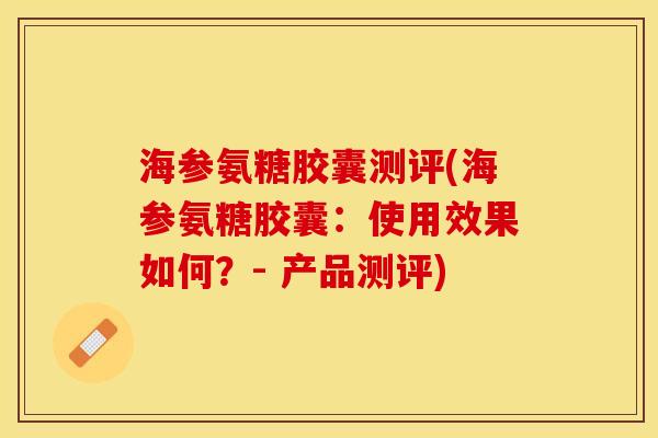 海参氨糖胶囊测评(海参氨糖胶囊：使用效果如何？- 产品测评)