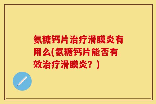 氨糖钙片治疗滑膜炎有用么(氨糖钙片能否有效治疗滑膜炎？)
