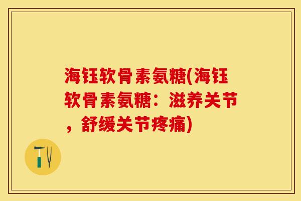 海钰软骨素氨糖(海钰软骨素氨糖：滋养关节，舒缓关节疼痛)
