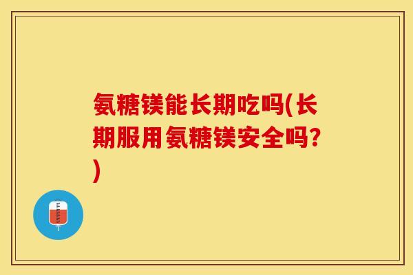 氨糖镁能长期吃吗(长期服用氨糖镁安全吗？)