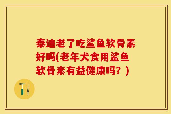 泰迪老了吃鲨鱼软骨素好吗(老年犬食用鲨鱼软骨素有益健康吗？)