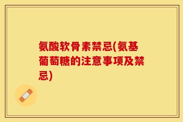 氨酸软骨素禁忌(氨基葡萄糖的注意事项及禁忌)