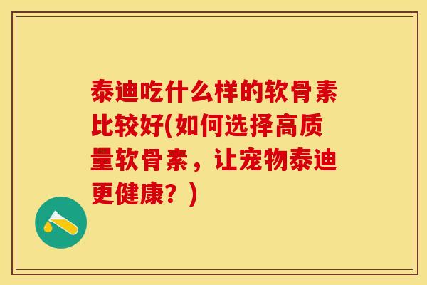 泰迪吃什么样的软骨素比较好(如何选择高质量软骨素，让宠物泰迪更健康？)