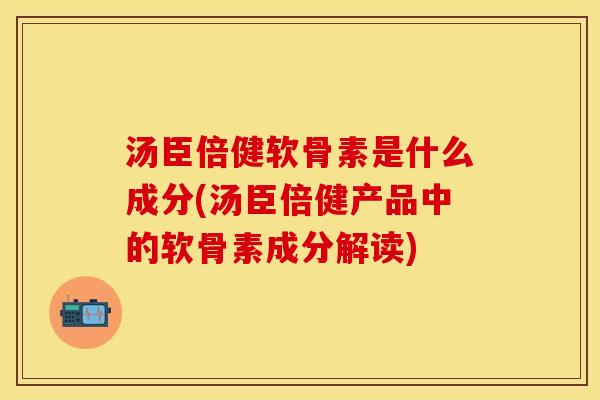 汤臣倍健软骨素是什么成分(汤臣倍健产品中的软骨素成分解读)