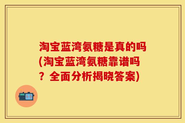 淘宝蓝湾氨糖是真的吗(淘宝蓝湾氨糖靠谱吗？全面分析揭晓答案)