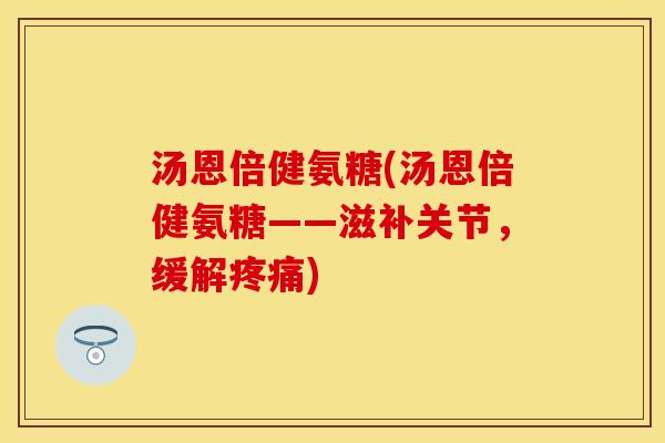 汤恩倍健氨糖(汤恩倍健氨糖——滋补关节，缓解疼痛)