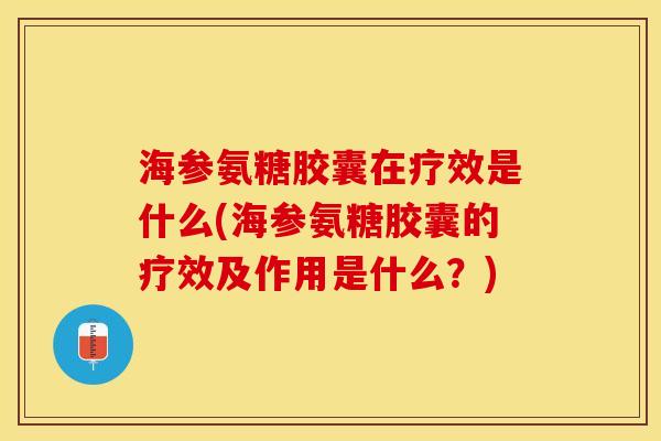海参氨糖胶囊在疗效是什么(海参氨糖胶囊的疗效及作用是什么？)
