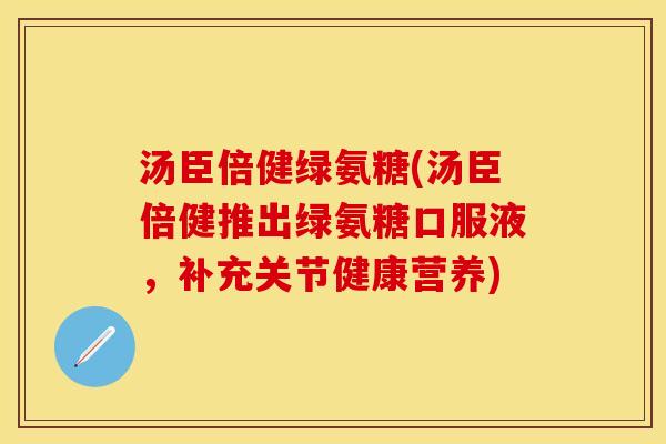 汤臣倍健绿氨糖(汤臣倍健推出绿氨糖口服液，补充关节健康营养)