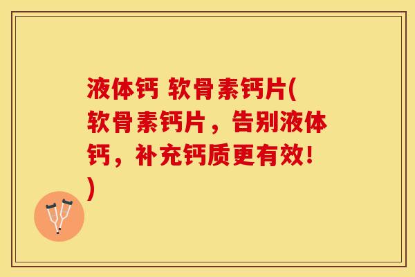 液体钙 软骨素钙片(软骨素钙片，告别液体钙，补充钙质更有效！)