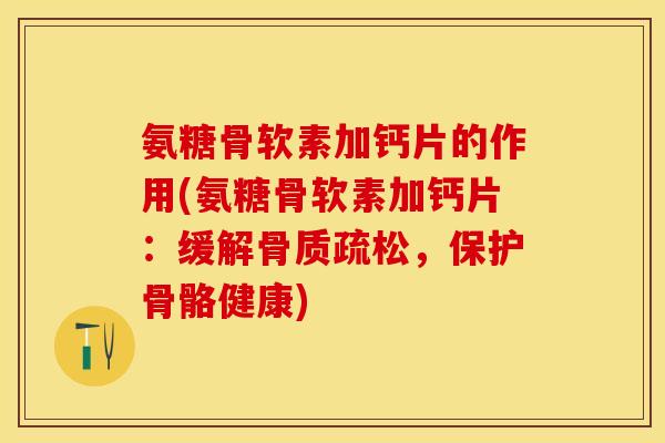 氨糖骨软素加钙片的作用(氨糖骨软素加钙片：缓解骨质疏松，保护骨骼健康)