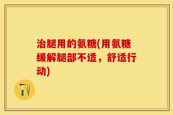 治腿用的氨糖(用氨糖缓解腿部不适，舒适行动)