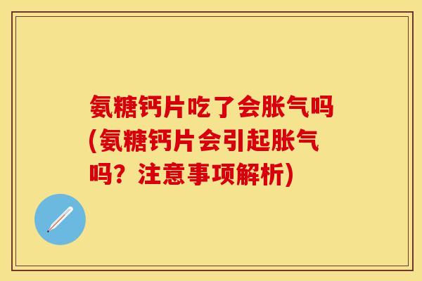 氨糖钙片吃了会胀气吗(氨糖钙片会引起胀气吗？注意事项解析)