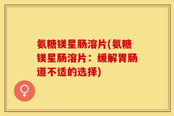氨糖镁星肠溶片(氨糖镁星肠溶片：缓解胃肠道不适的选择)