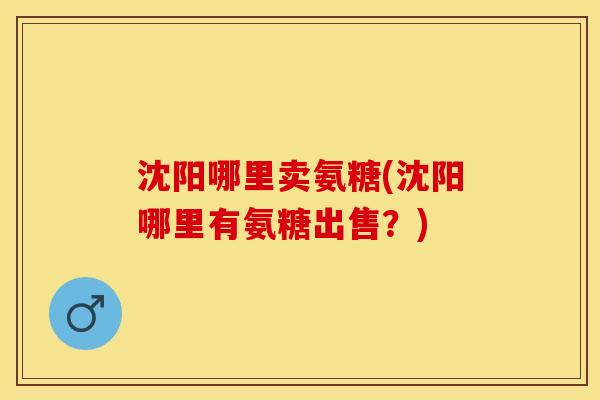 沈阳哪里卖氨糖(沈阳哪里有氨糖出售？)