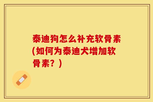 泰迪狗怎么补充软骨素(如何为泰迪犬增加软骨素？)