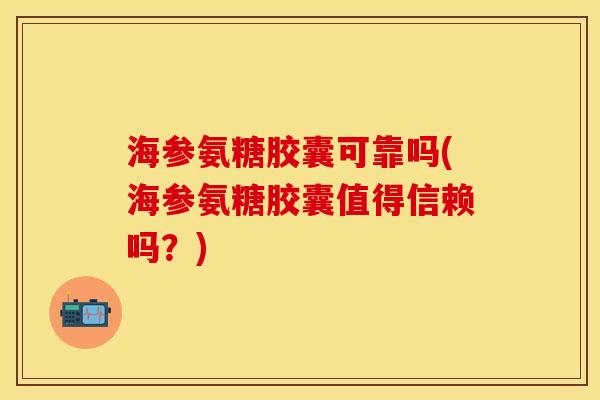 海参氨糖胶囊可靠吗(海参氨糖胶囊值得信赖吗？)
