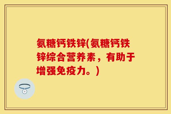 氨糖钙铁锌(氨糖钙铁锌综合营养素，有助于增强免疫力。)