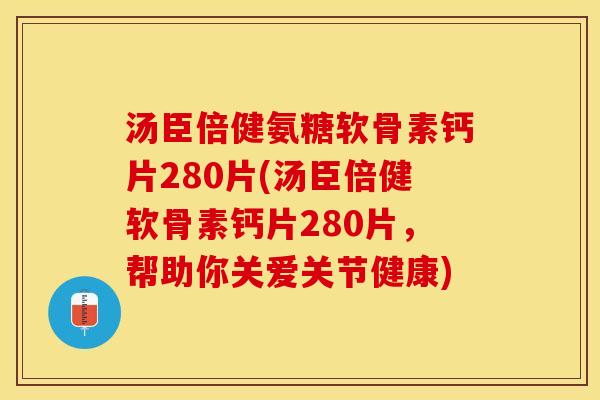 汤臣倍健氨糖软骨素钙片280片(汤臣倍健软骨素钙片280片，帮助你关爱关节健康)