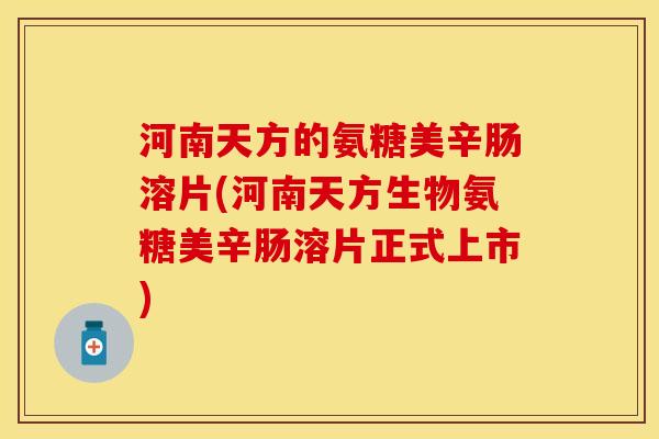 河南天方的氨糖美辛肠溶片(河南天方生物氨糖美辛肠溶片正式上市)