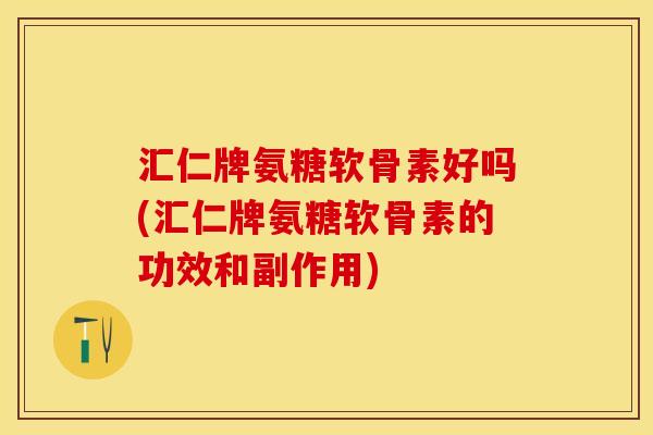 汇仁牌氨糖软骨素好吗(汇仁牌氨糖软骨素的功效和副作用)